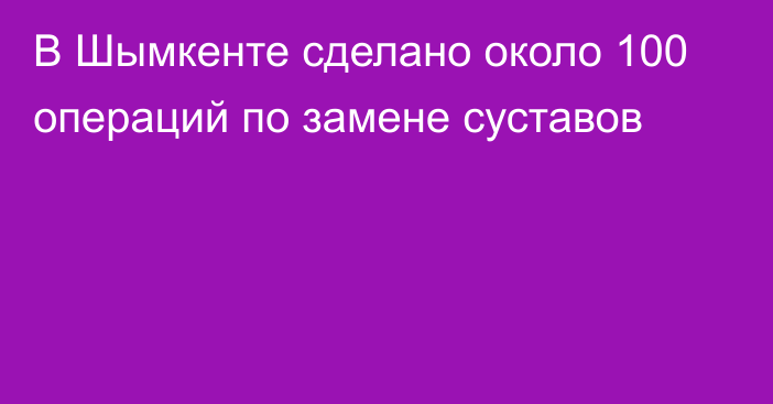 В Шымкенте сделано около 100 операций по замене суставов