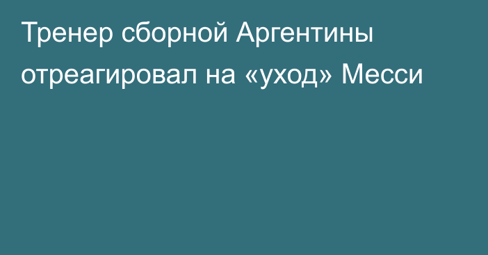 Тренер сборной Аргентины отреагировал на «уход» Месси