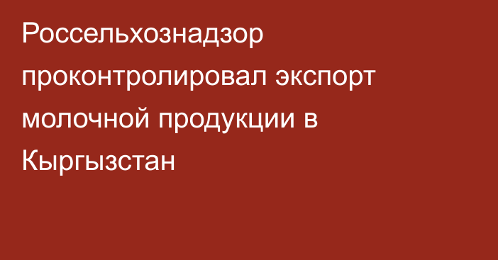 Россельхознадзор проконтролировал экспорт молочной продукции в Кыргызстан