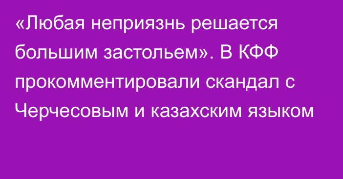 «Любая неприязнь решается большим застольем». В КФФ прокомментировали скандал с Черчесовым и казахским языком