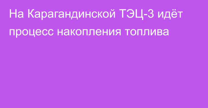 На Карагандинской ТЭЦ-3 идёт процесс накопления топлива