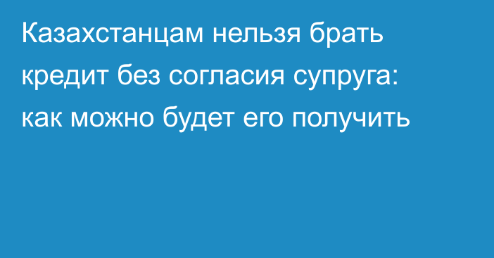 Казахстанцам нельзя брать кредит без согласия супруга: как можно будет его получить