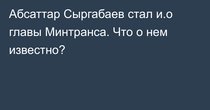 Абсаттар Сыргабаев стал и.о главы Минтранса. Что о нем известно?