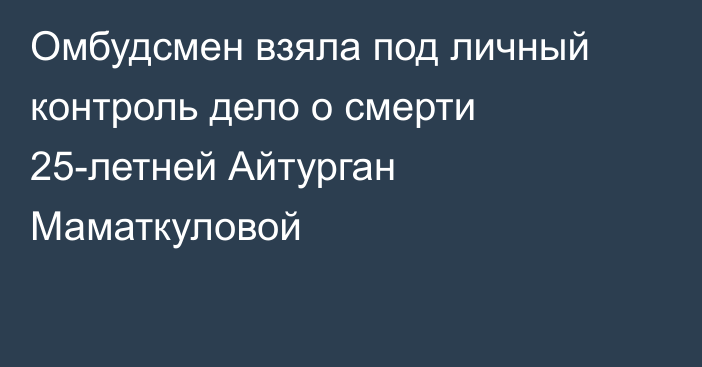 Омбудсмен взяла под личный контроль дело о смерти 25-летней Айтурган Маматкуловой