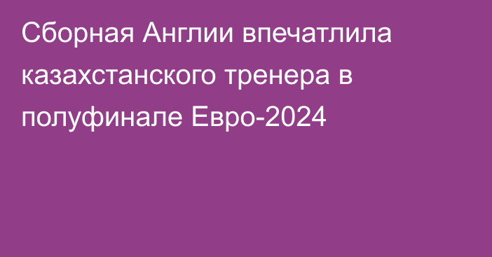 Сборная Англии впечатлила казахстанского тренера в полуфинале Евро-2024