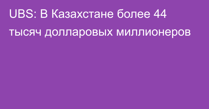 UBS: В Казахстане более 44 тысяч долларовых миллионеров