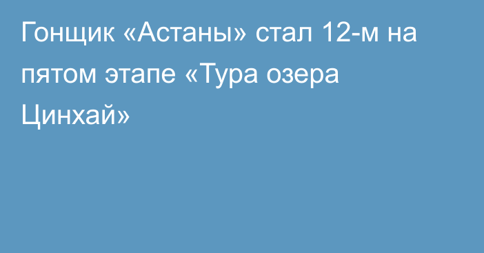 Гонщик «Астаны» стал 12-м на пятом этапе «Тура озера Цинхай»