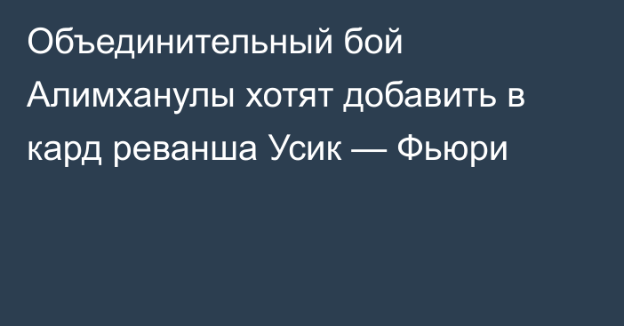 Объединительный бой Алимханулы хотят добавить в кард реванша Усик — Фьюри