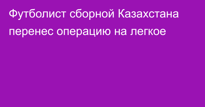 Футболист сборной Казахстана перенес операцию на легкое