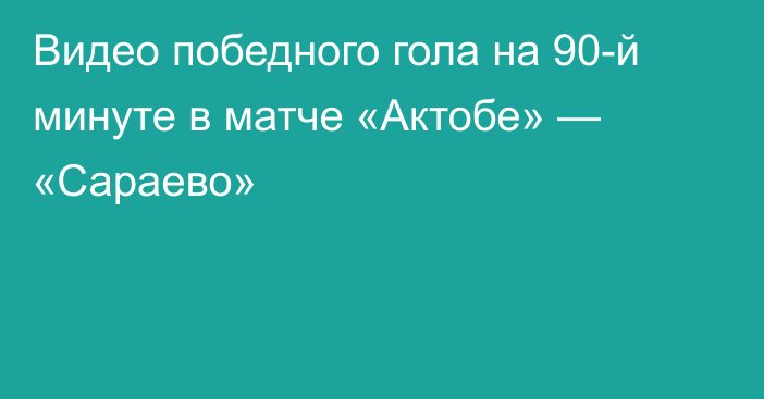 Видео победного гола на 90-й минуте в матче «Актобе» — «Сараево»