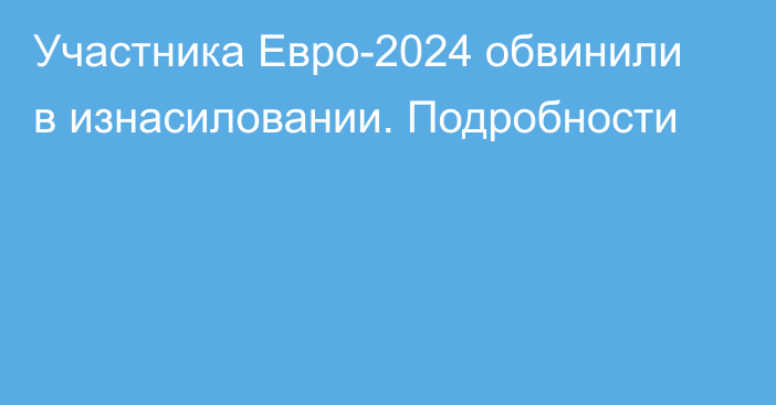 Участника Евро-2024 обвинили в изнасиловании. Подробности