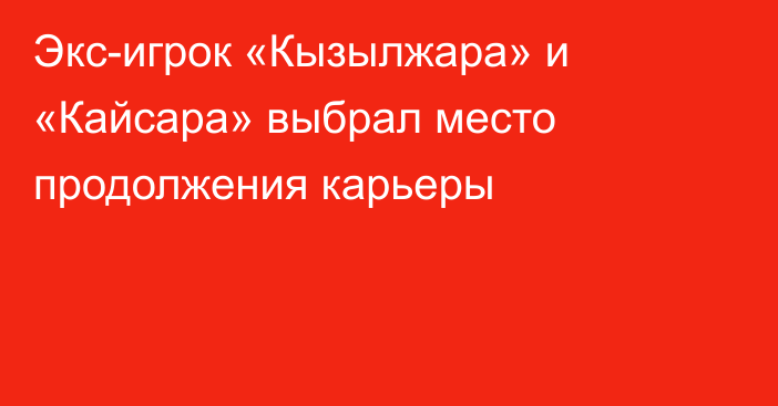 Экс-игрок «Кызылжара» и «Кайсара» выбрал место продолжения карьеры