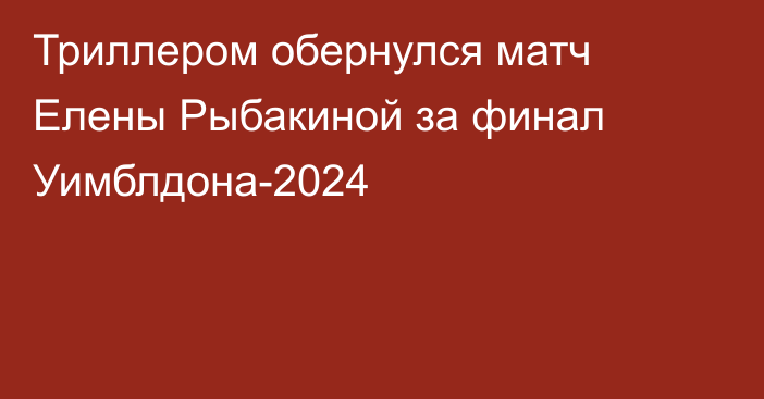 Триллером обернулся матч Елены Рыбакиной за финал Уимблдона-2024