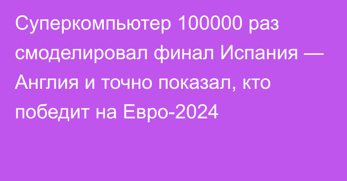 Суперкомпьютер 100000 раз смоделировал финал Испания — Англия и точно показал, кто победит на Евро-2024