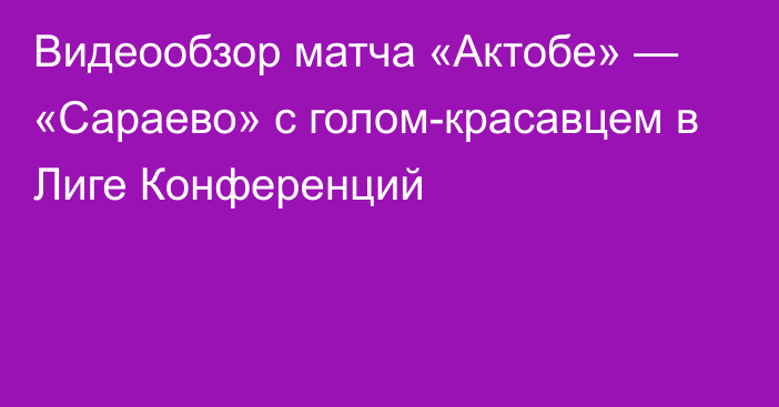 Видеообзор матча «Актобе» — «Сараево» с голом-красавцем в Лиге Конференций