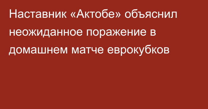 Наставник «Актобе» объяснил неожиданное поражение в домашнем матче еврокубков