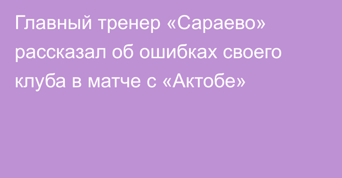 Главный тренер «Сараево» рассказал об ошибках своего клуба в матче с «Актобе»