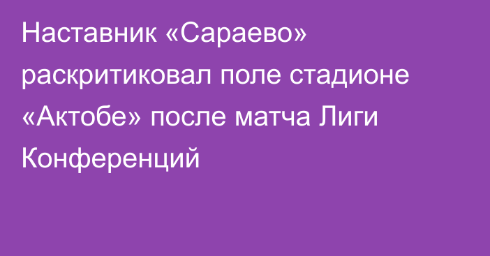 Наставник «Сараево» раскритиковал поле стадионе «Актобе» после матча Лиги Конференций