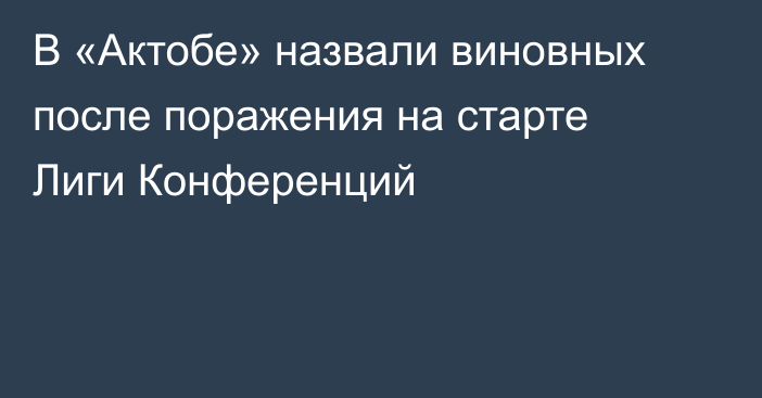 В «Актобе» назвали виновных после поражения на старте Лиги Конференций