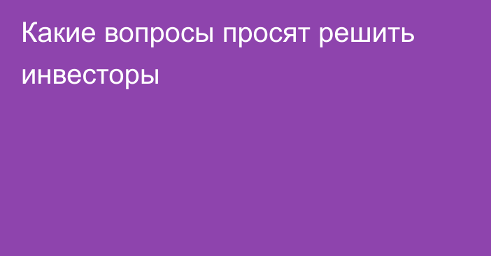 Какие вопросы просят решить инвесторы