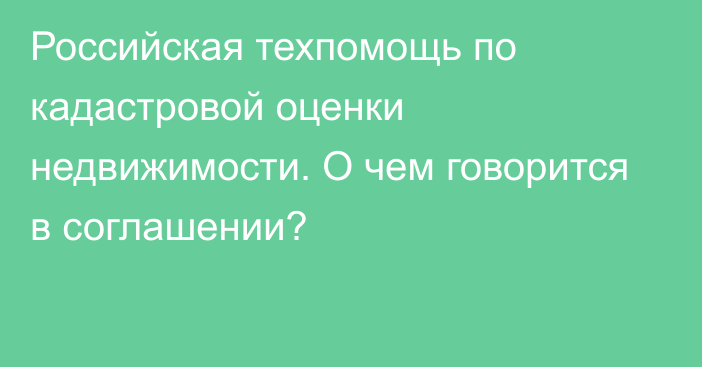 Российская техпомощь по кадастровой оценки недвижимости. О чем говорится в соглашении?