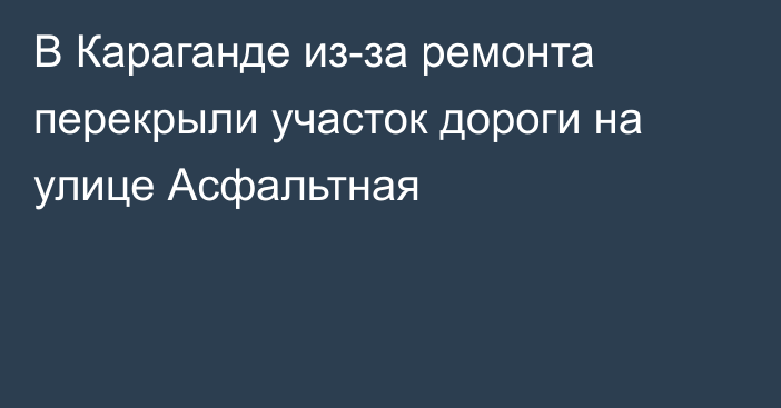 В Караганде из-за ремонта перекрыли участок дороги на улице Асфальтная