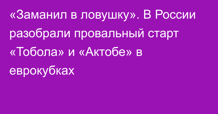 «Заманил в ловушку». В России разобрали провальный старт «Тобола» и «Актобе» в еврокубках