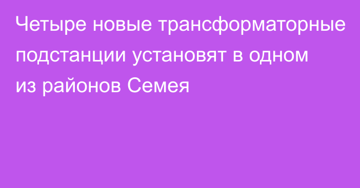 Четыре новые трансформаторные подстанции установят в одном из районов Семея