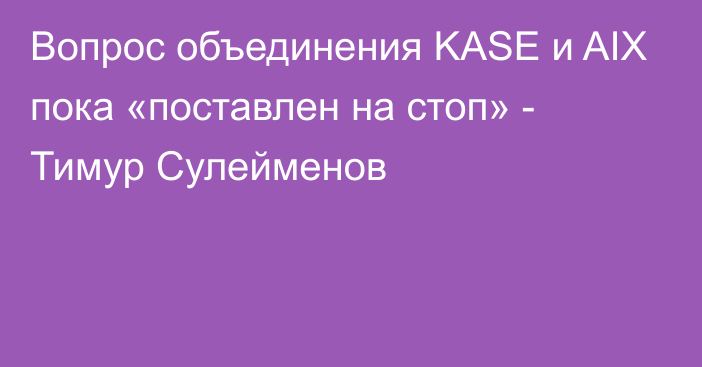 Вопрос объединения KASE и AIX пока «поставлен на стоп» - Тимур Сулейменов