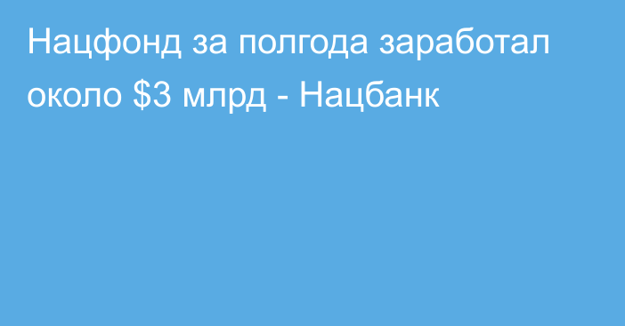 Нацфонд за полгода заработал около $3 млрд - Нацбанк