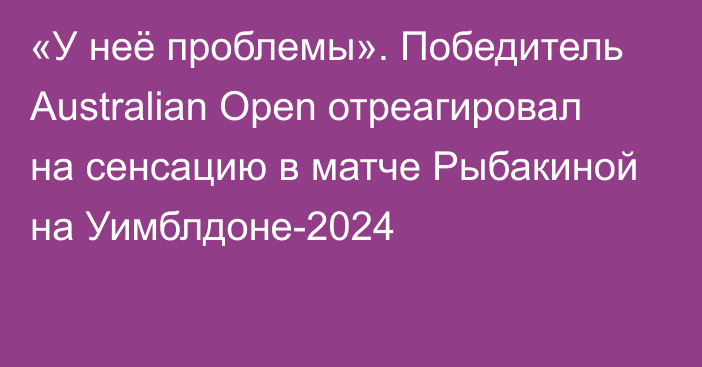 «У неё проблемы». Победитель Australian Open отреагировал на сенсацию в матче Рыбакиной на Уимблдоне-2024