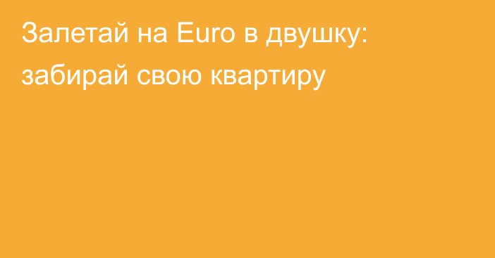 Залетай на Euro в двушку: забирай свою квартиру