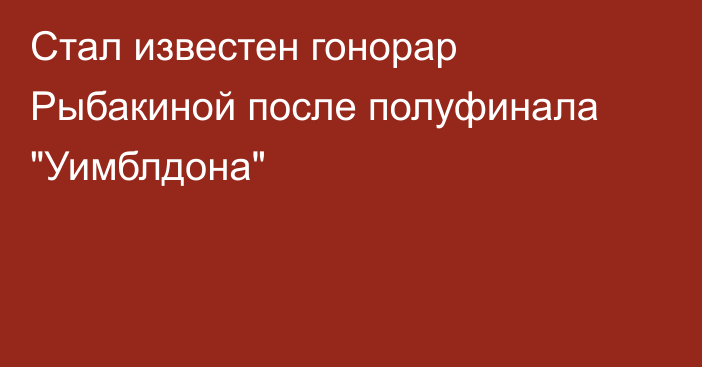 Стал известен гонорар Рыбакиной после полуфинала 