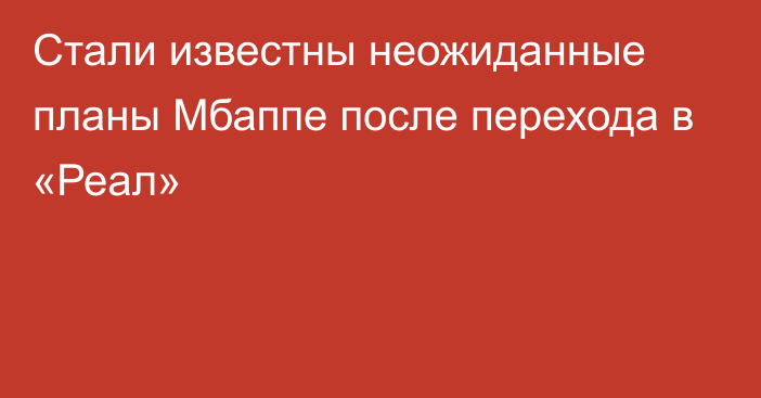 Стали известны неожиданные планы Мбаппе после перехода в «Реал»