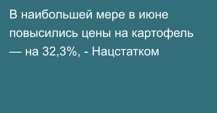 В наибольшей мере в июне повысились цены на картофель — на 32,3%, - Нацстатком