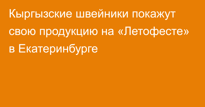 Кыргызские швейники покажут свою продукцию на «Летофесте» в Екатеринбурге