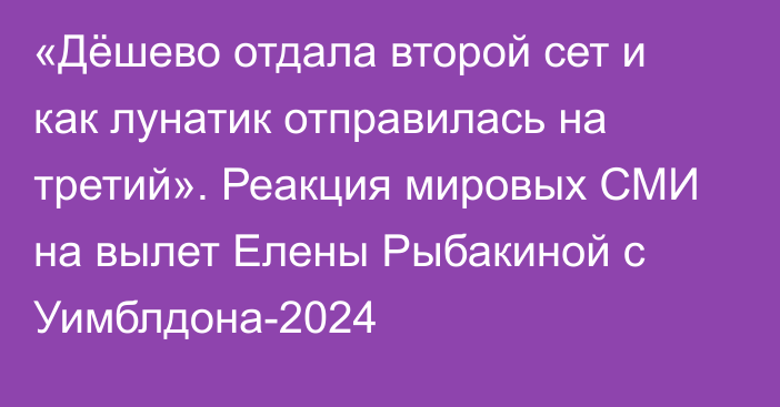 «Дёшево отдала второй сет и как лунатик отправилась на третий». Реакция мировых СМИ на вылет Елены Рыбакиной с Уимблдона-2024