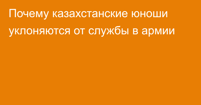 Почему казахстанские юноши уклоняются от службы в армии