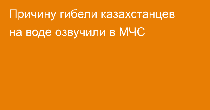 Причину гибели казахстанцев на воде озвучили в МЧС