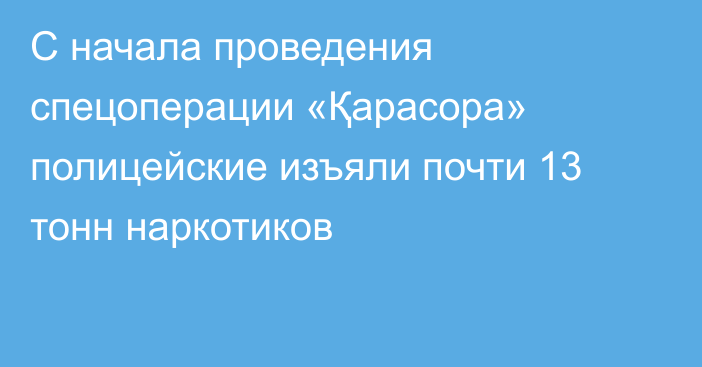 С начала проведения спецоперации «Қарасора» полицейские изъяли почти 13 тонн наркотиков