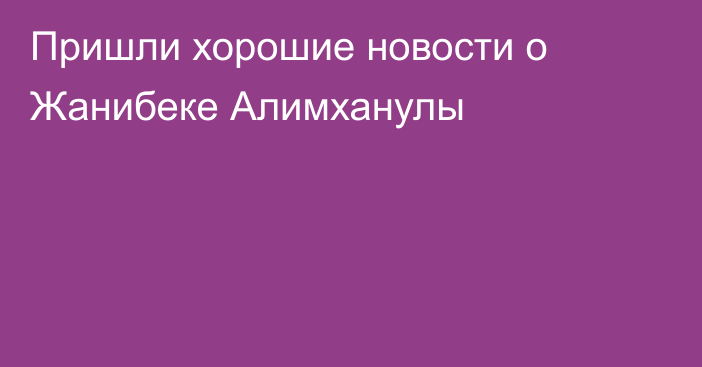 Пришли хорошие новости о Жанибеке Алимханулы