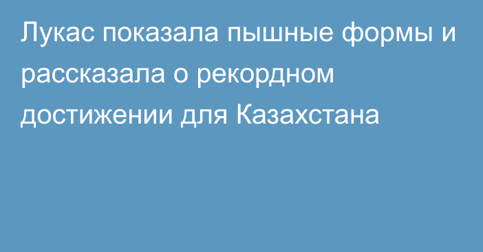 Лукас показала пышные формы и рассказала о рекордном достижении для Казахстана