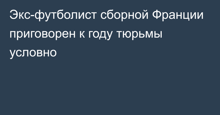 Экс-футболист сборной Франции приговорен к году тюрьмы условно