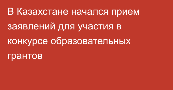 В Казахстане начался прием заявлений для участия в конкурсе образовательных грантов