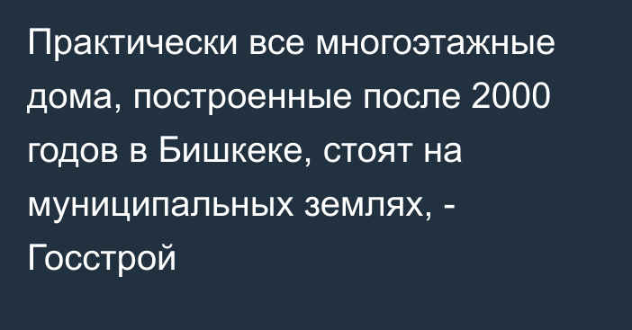 Практически все многоэтажные дома, построенные после 2000 годов в Бишкеке, стоят на муниципальных землях, - Госстрой