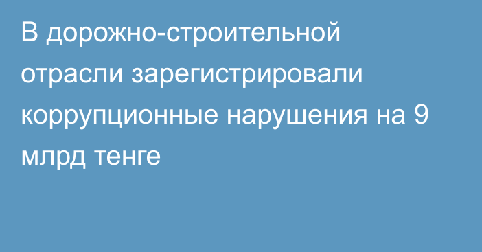 В дорожно-строительной отрасли зарегистрировали коррупционные нарушения на 9 млрд тенге