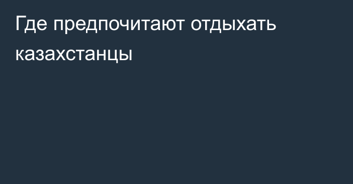 Где предпочитают отдыхать казахстанцы