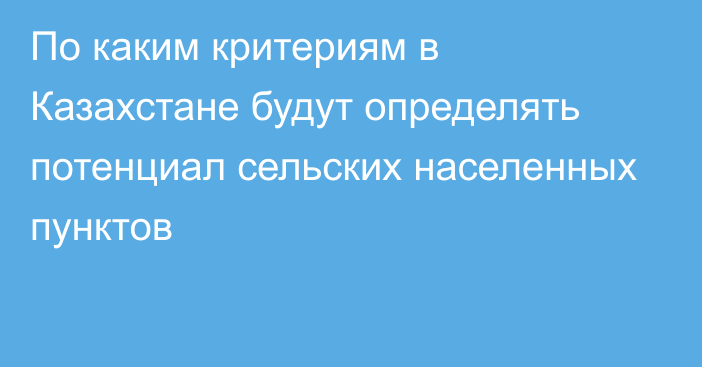 По каким критериям в Казахстане будут определять потенциал сельских населенных пунктов