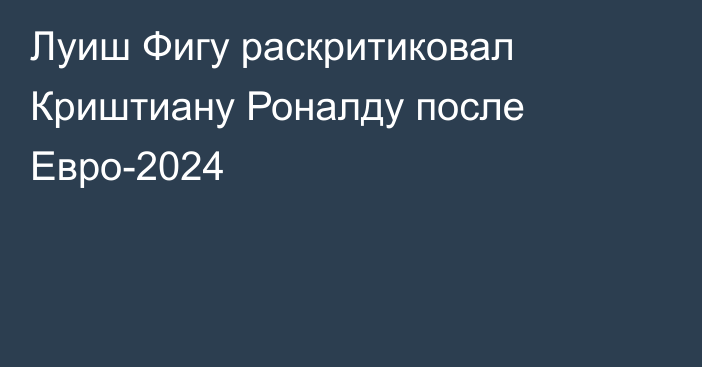 Луиш Фигу раскритиковал Криштиану Роналду после Евро-2024