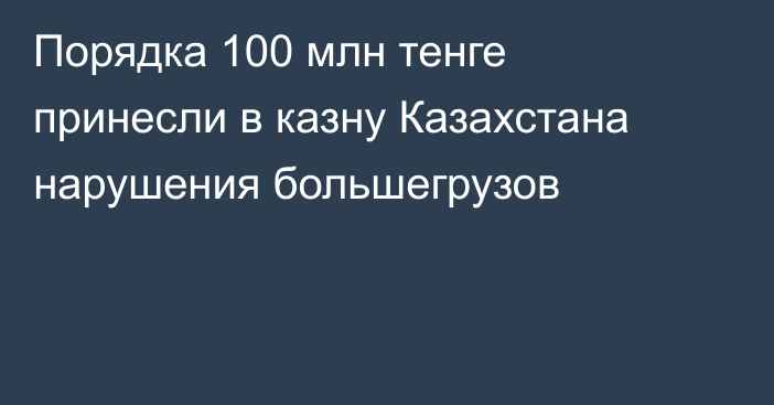 Порядка 100 млн тенге принесли в казну Казахстана нарушения большегрузов